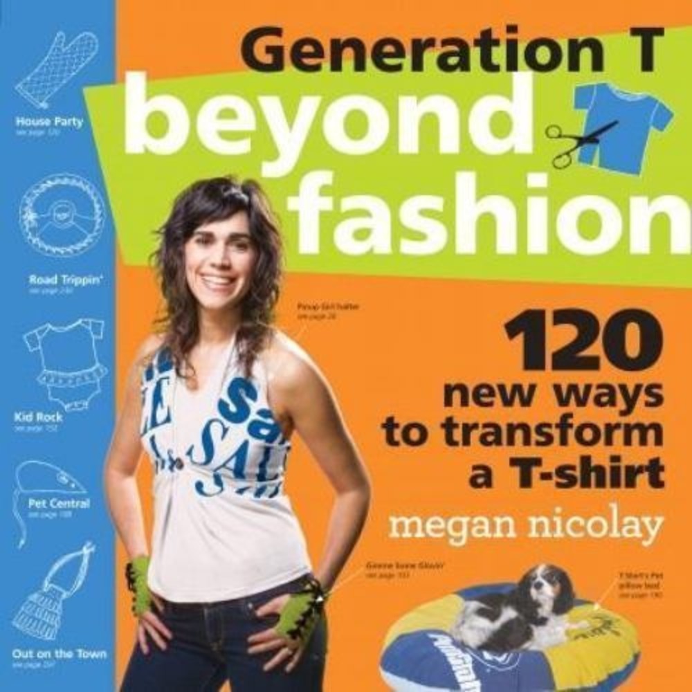 Generation T: Beyond Fashion : 120 New Ways to Transform a T-Shirt by Megan...